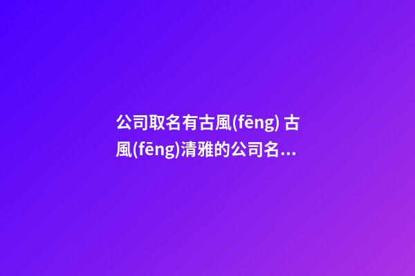 公司取名有古風(fēng) 古風(fēng)清雅的公司名字-第1張-公司起名-玄機(jī)派